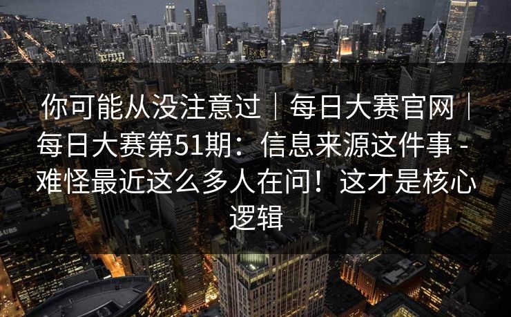 你可能从没注意过|每日大赛官网|每日大赛第51期:信息来源这件事 - 难怪最近这么多人在问!这才是核心逻辑 你可能从没注意过|每日大赛官网|每日大赛第51期:信息来源这件事 - 难怪最近这么多人在问!这才是核心逻辑